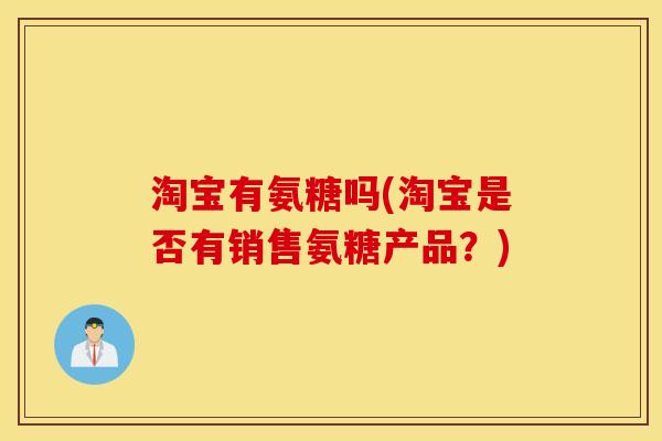 淘宝有氨糖吗(淘宝是否有销售氨糖产品？)