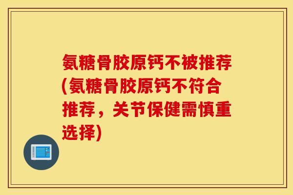 氨糖骨胶原钙不被推荐(氨糖骨胶原钙不符合推荐，关节保健需慎重选择)