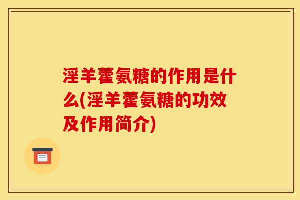 淫羊藿氨糖的作用是什么(淫羊藿氨糖的功效及作用简介) 淫羊藿氨糖的作用是什么(淫羊藿氨糖的功效及作用简介)