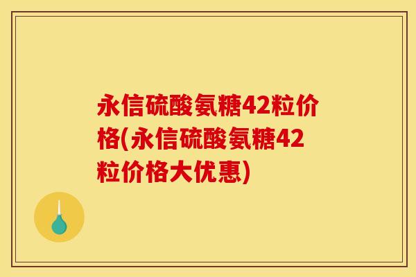 永信硫酸氨糖42粒价格(永信硫酸氨糖42粒价格大优惠)