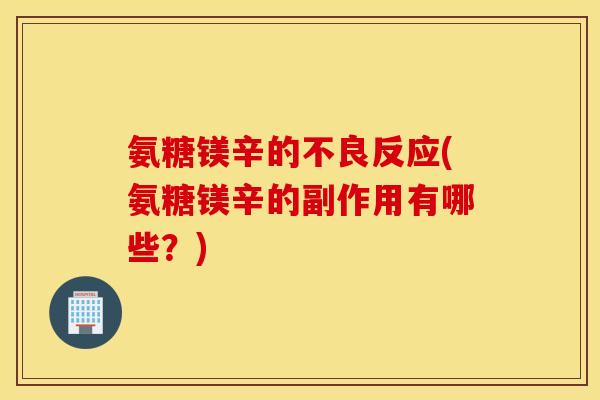 氨糖镁辛的不良反应(氨糖镁辛的副作用有哪些？)