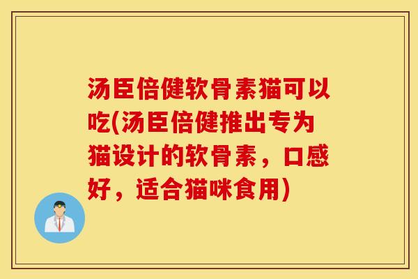 汤臣倍健软骨素猫可以吃(汤臣倍健推出专为猫设计的软骨素，口感好，适合猫咪食用)