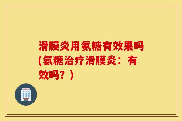 滑膜炎用氨糖有效果吗(氨糖治疗滑膜炎：有效吗？)