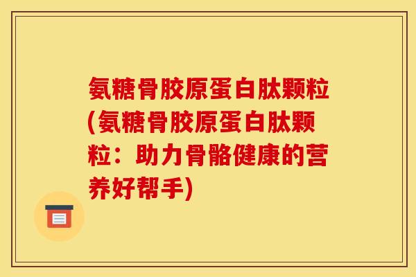 氨糖骨胶原蛋白肽颗粒(氨糖骨胶原蛋白肽颗粒：助力骨骼健康的营养好帮手)