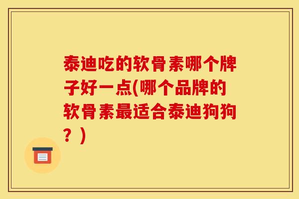 泰迪吃的软骨素哪个牌子好一点(哪个品牌的软骨素最适合泰迪狗狗？)