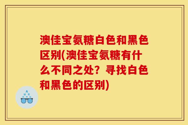 澳佳宝氨糖白色和黑色区别(澳佳宝氨糖有什么不同之处？寻找白色和黑色的区别)