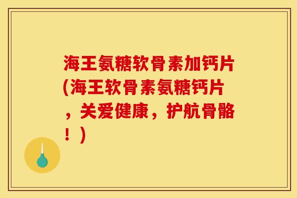 海王氨糖软骨素加钙片(海王软骨素氨糖钙片，关爱健康，护航骨骼！)