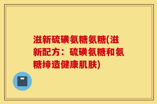滋新硫磺氨糖氨糖(滋新配方：硫磺氨糖和氨糖缔造健康肌肤)