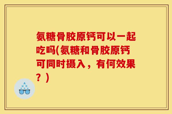 氨糖骨胶原钙可以一起吃吗(氨糖和骨胶原钙可同时摄入，有何效果？)