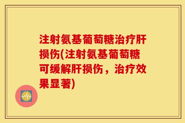 注射氨基葡萄糖治疗肝损伤(注射氨基葡萄糖可缓解肝损伤，治疗效果显著)