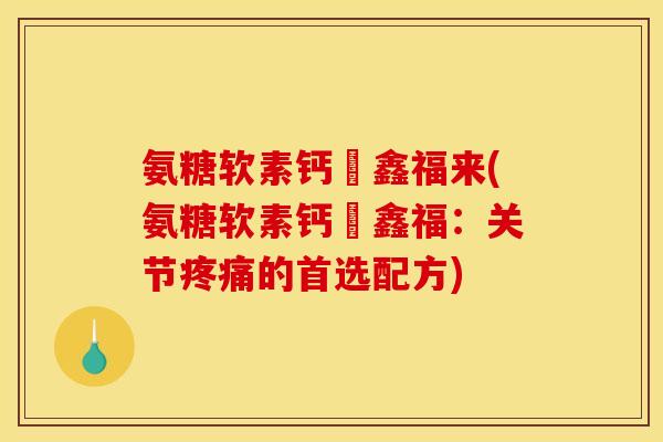 氨糖软素钙庁鑫福来(氨糖软素钙庁鑫福：关节疼痛的首选配方)