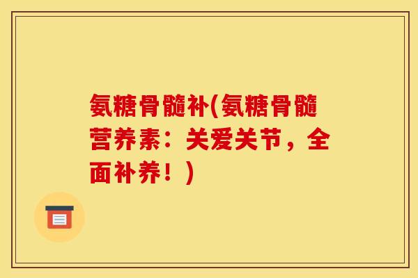 氨糖骨髓补(氨糖骨髓营养素：关爱关节，全面补养！)