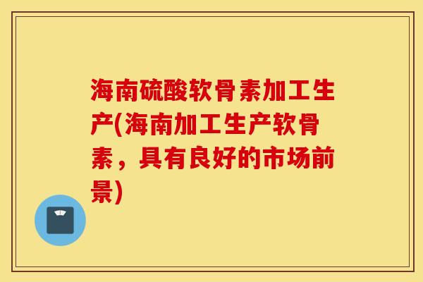 海南硫酸软骨素加工生产(海南加工生产软骨素，具有良好的市场前景)