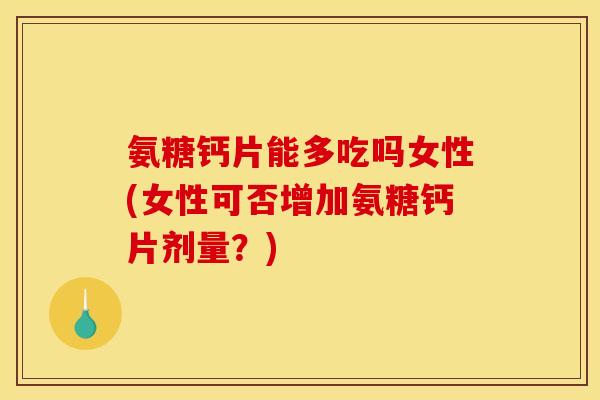氨糖钙片能多吃吗女性(女性可否增加氨糖钙片剂量？)