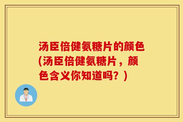 汤臣倍健氨糖片的颜色(汤臣倍健氨糖片，颜色含义你知道吗？)
