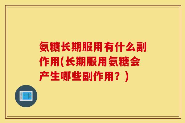 氨糖长期服用有什么副作用(长期服用氨糖会产生哪些副作用？)