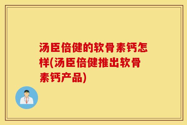 汤臣倍健的软骨素钙怎样(汤臣倍健推出软骨素钙产品)
