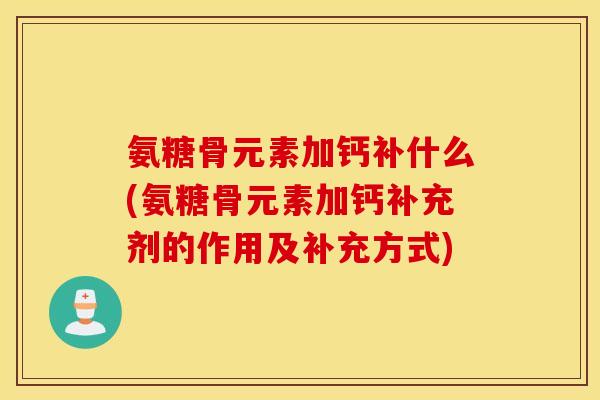 氨糖骨元素加钙补什么(氨糖骨元素加钙补充剂的作用及补充方式) 氨糖骨元素加钙补什么(氨糖骨元素加钙补充剂的作用及补充方式)