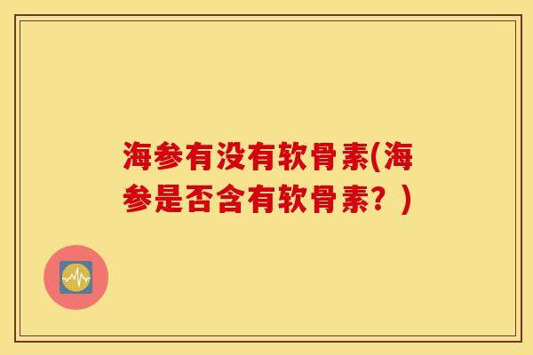 海参有没有软骨素(海参是否含有软骨素？)