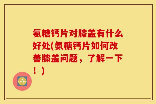 氨糖钙片对膝盖有什么好处(氨糖钙片如何改善膝盖问题，了解一下！)