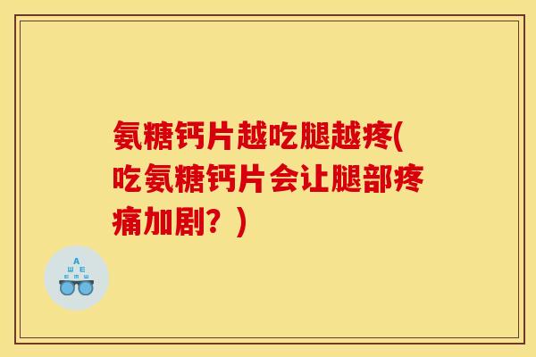 氨糖钙片越吃腿越疼(吃氨糖钙片会让腿部疼痛加剧？)