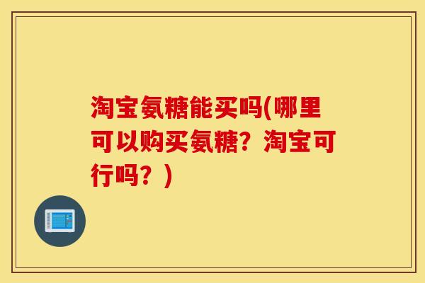 淘宝氨糖能买吗(哪里可以购买氨糖？淘宝可行吗？)