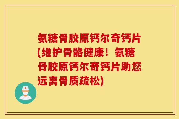 氨糖骨胶原钙尔奇钙片(维护骨骼健康！氨糖骨胶原钙尔奇钙片助您远离骨质疏松)
