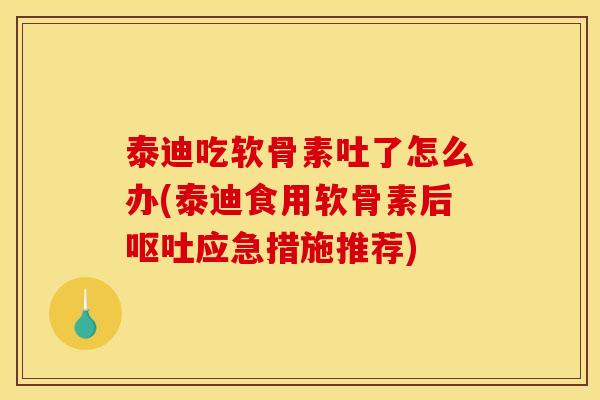 泰迪吃软骨素吐了怎么办(泰迪食用软骨素后呕吐应急措施推荐)