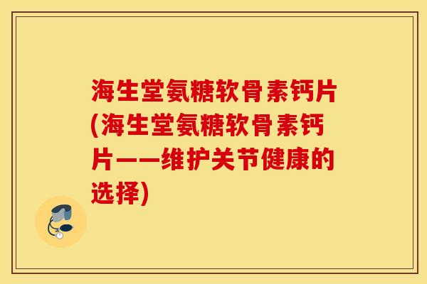 海生堂氨糖软骨素钙片(海生堂氨糖软骨素钙片——维护关节健康的选择)