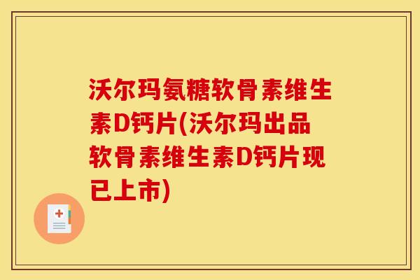 沃尔玛氨糖软骨素维生素D钙片(沃尔玛出品软骨素维生素D钙片现已上市) 沃尔玛氨糖软骨素维生素D钙片(沃尔玛出品软骨素维生素D钙片现已上市)