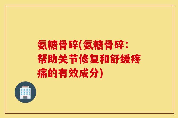 氨糖骨碎(氨糖骨碎：帮助关节修复和舒缓疼痛的有效成分)