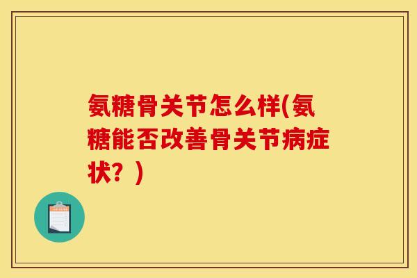 氨糖骨关节怎么样(氨糖能否改善骨关节病症状？)