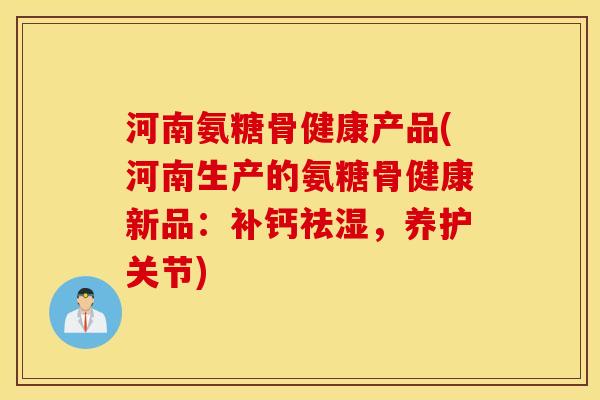 河南氨糖骨健康产品(河南生产的氨糖骨健康新品：补钙祛湿，养护关节)