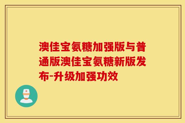 澳佳宝氨糖加强版与普通版澳佳宝氨糖新版发布-升级加强功效