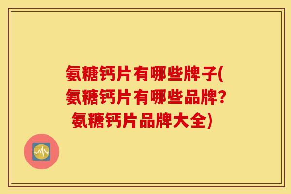 氨糖钙片有哪些牌子(氨糖钙片有哪些品牌？ 氨糖钙片品牌大全)