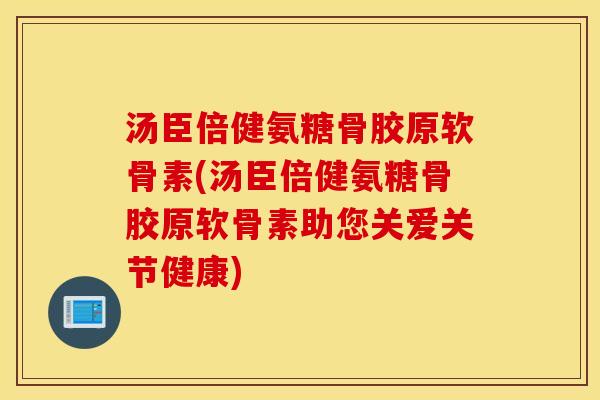 汤臣倍健氨糖骨胶原软骨素(汤臣倍健氨糖骨胶原软骨素助您关爱关节健康)