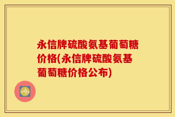 永信牌硫酸氨基葡萄糖价格(永信牌硫酸氨基葡萄糖价格公布)