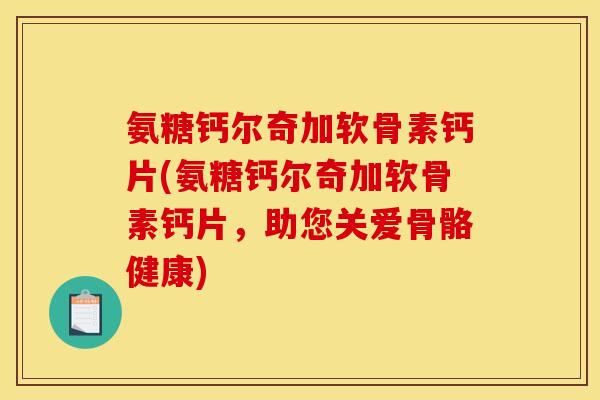 氨糖钙尔奇加软骨素钙片(氨糖钙尔奇加软骨素钙片，助您关爱骨骼健康)