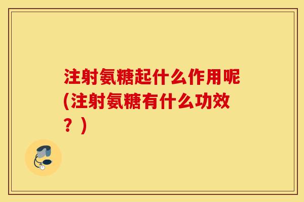 注射氨糖起什么作用呢(注射氨糖有什么功效?) 注射氨糖起什么作用呢(注射氨糖有什么功效?)