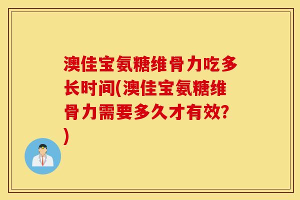 澳佳宝氨糖维骨力吃多长时间(澳佳宝氨糖维骨力需要多久才有效？)