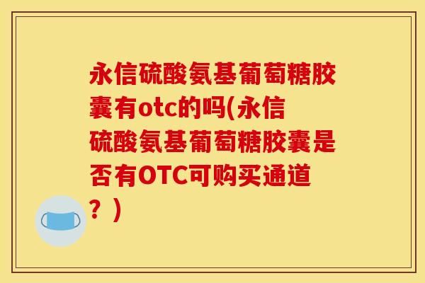 永信硫酸氨基葡萄糖胶囊有otc的吗(永信硫酸氨基葡萄糖胶囊是否有OTC可购买通道？)