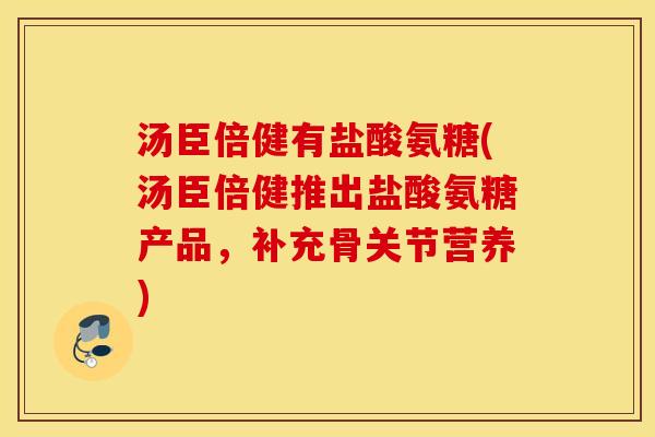 汤臣倍健有盐酸氨糖(汤臣倍健推出盐酸氨糖产品，补充骨关节营养)