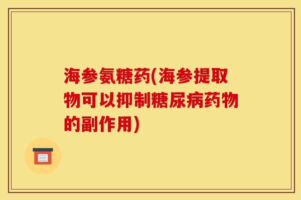 海参氨糖药(海参提取物可以抑制糖尿病药物的副作用) 海参氨糖药(海参提取物可以抑制糖尿病药物的副作用)