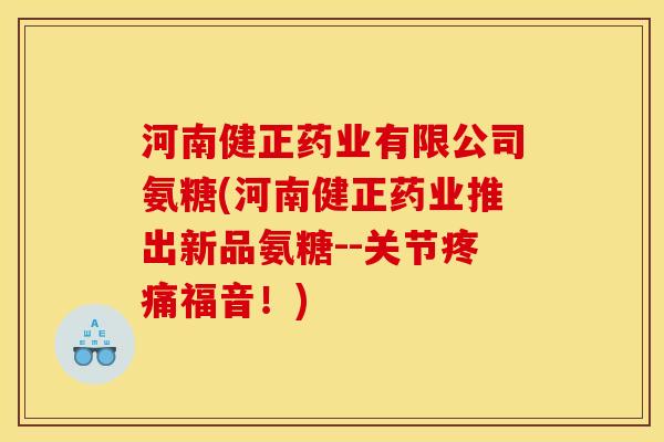 河南健正药业有限公司氨糖(河南健正药业推出新品氨糖--关节疼痛福音！)