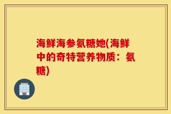 海鲜海参氨糖她(海鲜中的奇特营养物质:氨糖) 海鲜海参氨糖她(海鲜中的奇特营养物质:氨糖)