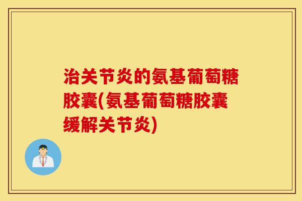 治关节炎的氨基葡萄糖胶囊(氨基葡萄糖胶囊缓解关节炎)
