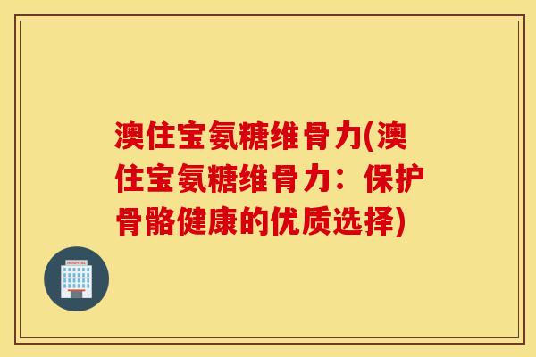 澳住宝氨糖维骨力(澳住宝氨糖维骨力：保护骨骼健康的优质选择)