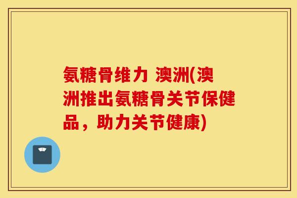 氨糖骨维力 澳洲(澳洲推出氨糖骨关节保健品，助力关节健康)