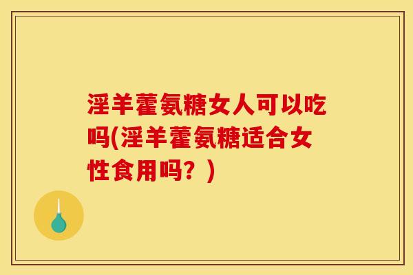 淫羊藿氨糖女人可以吃吗(淫羊藿氨糖适合女性食用吗？)
