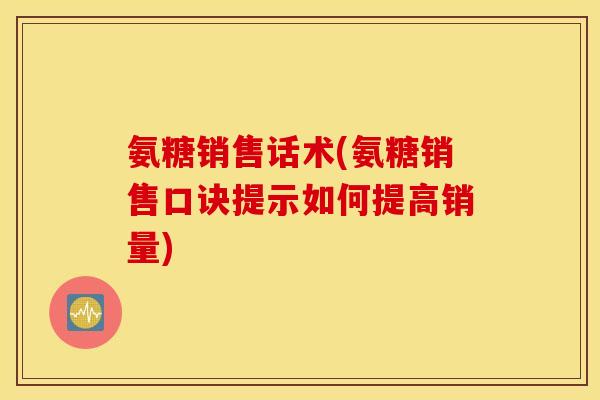 氨糖销售话术(氨糖销售口诀提示如何提高销量)